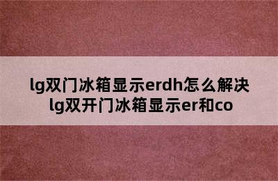 lg双门冰箱显示erdh怎么解决 lg双开门冰箱显示er和co